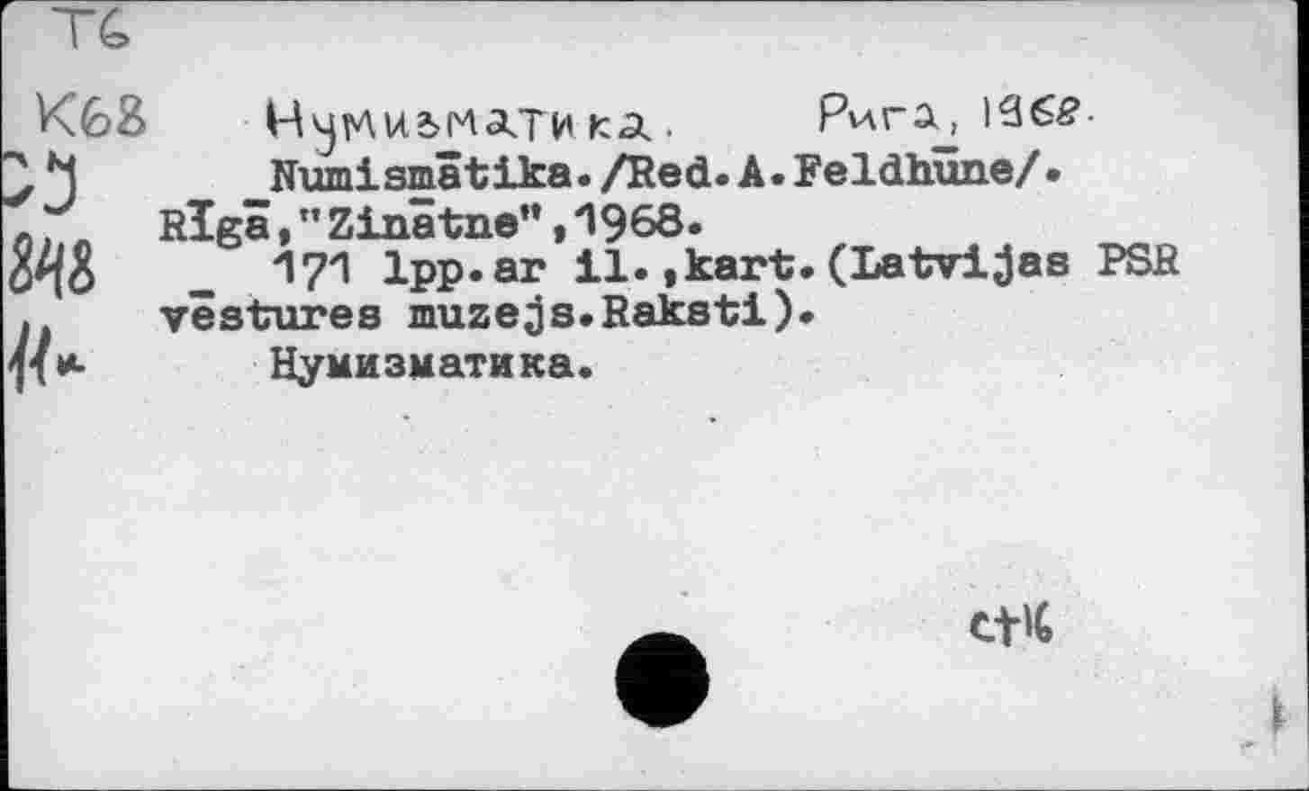 ﻿К68 Нутзмдти кд. Рига, iS6£-
Numismâtika./Red.A.Feldhüne/.
л. л RÎgâ,”Zinätne”,1968.
_ І?! 1рр«аг il«»kart.(Latvijas PSR . vestures muzejs.Raksti).
Нумизматика.
tt'C